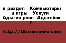  в раздел : Компьютеры и игры » Услуги . Адыгея респ.,Адыгейск г.